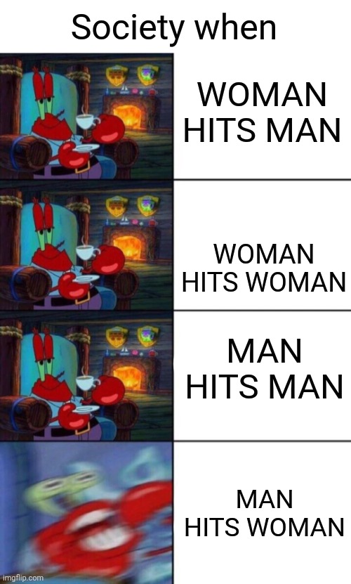 Mr. Krabs sipping tea | Society when; WOMAN HITS MAN; WOMAN HITS WOMAN; MAN HITS MAN; MAN HITS WOMAN | image tagged in mr krabs sipping tea | made w/ Imgflip meme maker