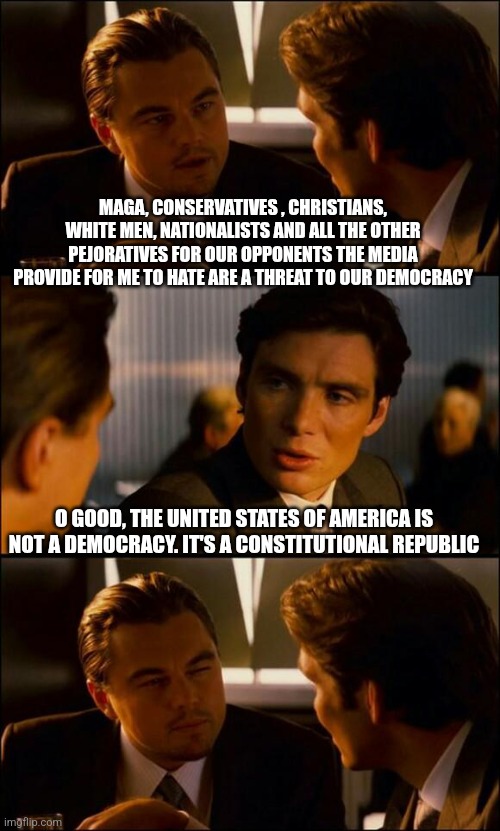 America is a republic Dicaprio not democracy | MAGA, CONSERVATIVES , CHRISTIANS, WHITE MEN, NATIONALISTS AND ALL THE OTHER PEJORATIVES FOR OUR OPPONENTS THE MEDIA PROVIDE FOR ME TO HATE ARE A THREAT TO OUR DEMOCRACY; O GOOD, THE UNITED STATES OF AMERICA IS NOT A DEMOCRACY. IT'S A CONSTITUTIONAL REPUBLIC | image tagged in di caprio inception | made w/ Imgflip meme maker