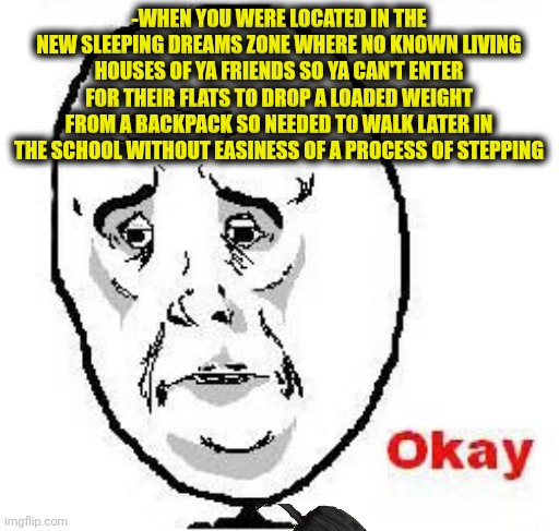 -What a night! Where is the such wishful rest? | -WHEN YOU WERE LOCATED IN THE NEW SLEEPING DREAMS ZONE WHERE NO KNOWN LIVING HOUSES OF YA FRIENDS SO YA CAN'T ENTER FOR THEIR FLATS TO DROP A LOADED WEIGHT FROM A BACKPACK SO NEEDED TO WALK LATER IN THE SCHOOL WITHOUT EASINESS OF A PROCESS OF STEPPING | image tagged in memes,okay guy rage face,follow your dreams,guy walking away from explosion,fake friends,backpack | made w/ Imgflip meme maker