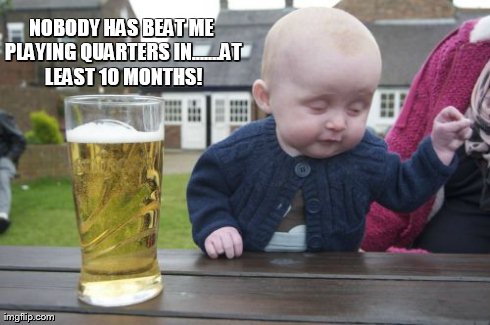 Drunk Baby Meme | NOBODY HAS BEAT ME PLAYING QUARTERS IN.......AT LEAST 10 MONTHS! | image tagged in memes,drunk baby | made w/ Imgflip meme maker