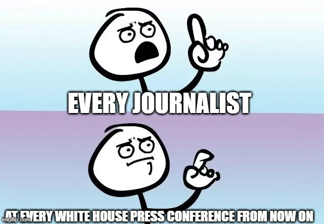 Every white house press conference from now on | EVERY JOURNALIST; AT EVERY WHITE HOUSE PRESS CONFERENCE FROM NOW ON | image tagged in speechless stickman | made w/ Imgflip meme maker