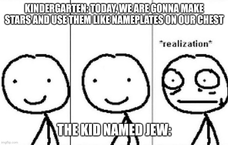 Oh well... | KINDERGARTEN: TODAY, WE ARE GONNA MAKE STARS AND USE THEM LIKE NAMEPLATES ON OUR CHEST; THE KID NAMED JEW: | image tagged in realization | made w/ Imgflip meme maker