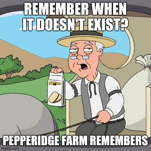 Pepperidge Farm Remembers Meme | REMEMBER WHEN IT DOESN'T EXIST? PEPPERIDGE FARM REMEMBERS | image tagged in memes,pepperidge farm remembers | made w/ Imgflip meme maker
