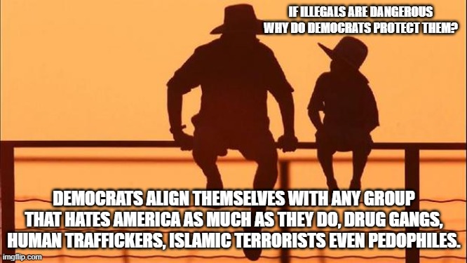 Cowboy wisdom, because they hate | IF ILLEGALS ARE DANGEROUS WHY DO DEMOCRATS PROTECT THEM? DEMOCRATS ALIGN THEMSELVES WITH ANY GROUP THAT HATES AMERICA AS MUCH AS THEY DO, DRUG GANGS, HUMAN TRAFFICKERS, ISLAMIC TERRORISTS EVEN PEDOPHILES. | image tagged in cowboy father and son,cowboy wisdom,democrat war on america,islamic terrorism,human traffickers,violent illegals | made w/ Imgflip meme maker