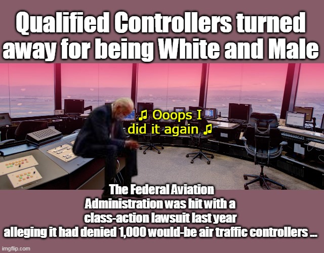 Yeah, Trump Did it, RIIIIGHT... | Qualified Controllers turned away for being White and Male; ♫ Ooops I did it again ♫; The Federal Aviation Administration was hit with a class-action lawsuit last year alleging it had denied 1,000 would-be air traffic controllers ... | image tagged in biden dei hires controllers meme | made w/ Imgflip meme maker