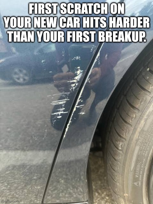 Car strach | FIRST SCRATCH ON YOUR NEW CAR HITS HARDER THAN YOUR FIRST BREAKUP. | image tagged in cars | made w/ Imgflip meme maker