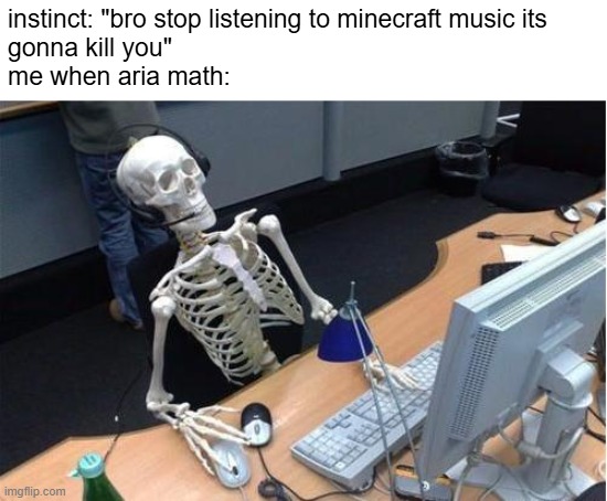 NOSTALGIAAAAAAAAAAAAAAAAAAAAAAAAAAAAAAAAAAAAAAAAAAA | instinct: "bro stop listening to minecraft music its 
gonna kill you"
me when aria math: | image tagged in skeleton at desk/computer/work,memes,meme,funny,nostalgia,minecraft | made w/ Imgflip meme maker