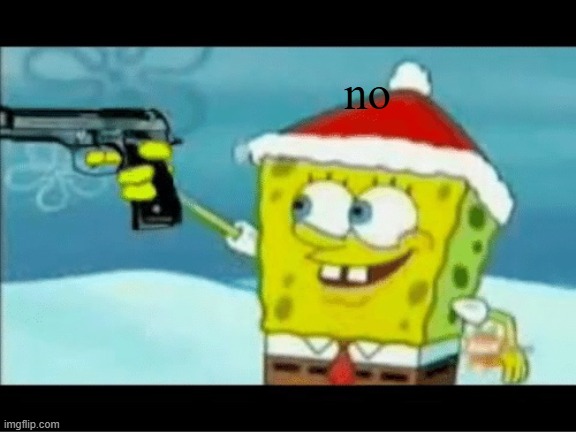 SpongeBob with a Pistol | no | image tagged in spongebob with a pistol | made w/ Imgflip meme maker