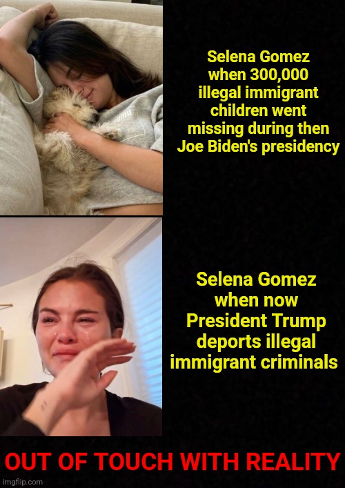 Out of touch with reality | Selena Gomez when 300,000 illegal immigrant children went missing during then Joe Biden's presidency; Selena Gomez when now President Trump deports illegal immigrant criminals; OUT OF TOUCH WITH REALITY | image tagged in selena gomez crying,selena gomez,illegal immigration,deportation,criminals,missing person | made w/ Imgflip meme maker