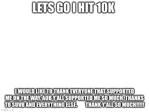 THANK YOU AUB | LETS GO I HIT 10K; I WOULD LIKE TO THANK EVERYONE THAT SUPPORTED ME ON THE WAY. AUB Y'ALL SUPPORTED ME SO MUCH. THANKS TO SUVB AND EVERYTHING ELSE.        THANK Y'ALL SO MUCH!!!!! | made w/ Imgflip meme maker