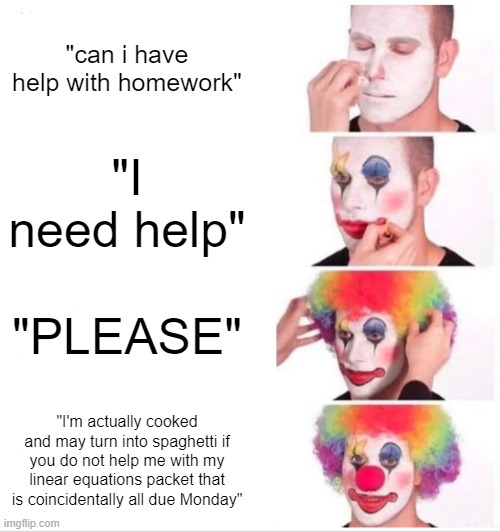 idek fr | "can i have help with homework"; "I need help"; "PLEASE"; "I'm actually cooked and may turn into spaghetti if you do not help me with my linear equations packet that is coincidentally all due Monday" | image tagged in memes,clown applying makeup | made w/ Imgflip meme maker