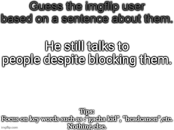 Guess the imgflip user based on a sentence about them | He still talks to people despite blocking them. | image tagged in guess the imgflip user based on a sentence about them,msmg,memes | made w/ Imgflip meme maker