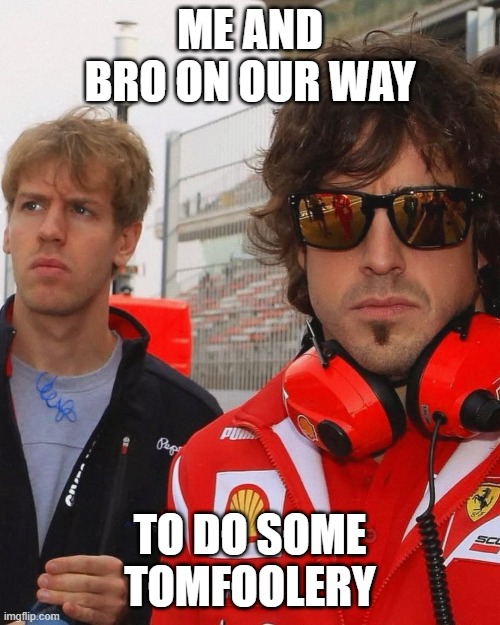 tomfoolery with bro is best | ME AND BRO ON OUR WAY; TO DO SOME TOMFOOLERY | image tagged in f1,motorsport,formula 1,funny,funny memes,fun | made w/ Imgflip meme maker