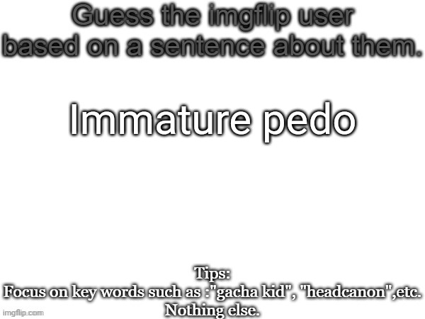 Guess the imgflip user based on a sentence about them | Immature pedo | image tagged in guess the imgflip user based on a sentence about them,msmg,memes | made w/ Imgflip meme maker