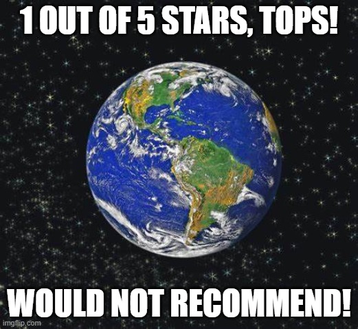 Earth | 1 OUT OF 5 STARS, TOPS! WOULD NOT RECOMMEND! | image tagged in earth,would not recommend | made w/ Imgflip meme maker