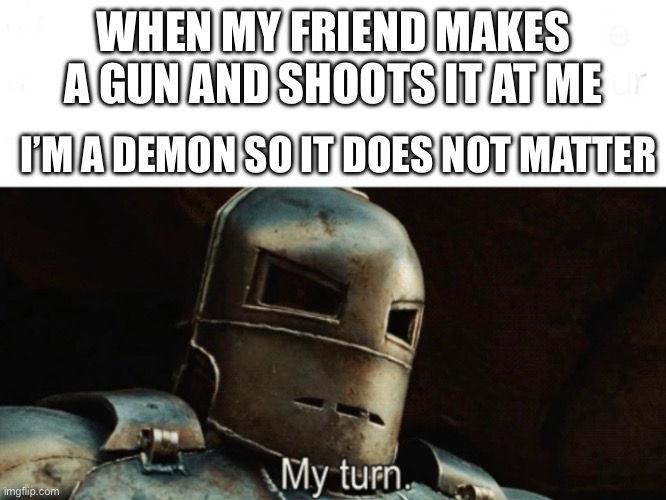 Iron Man "My Turn" | WHEN MY FRIEND MAKES A GUN AND SHOOTS IT AT ME; I’M A DEMON SO IT DOES NOT MATTER | image tagged in iron man my turn | made w/ Imgflip meme maker