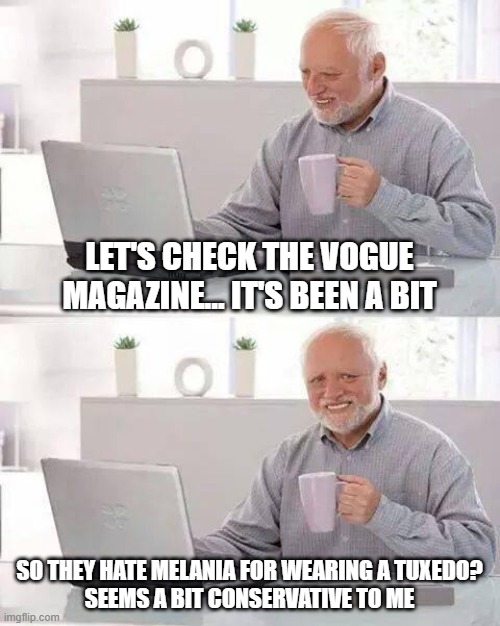 Not fake. | LET'S CHECK THE VOGUE MAGAZINE... IT'S BEEN A BIT; SO THEY HATE MELANIA FOR WEARING A TUXEDO?
SEEMS A BIT CONSERVATIVE TO ME | image tagged in memes,hide the pain harold,politics,donald trump,president | made w/ Imgflip meme maker