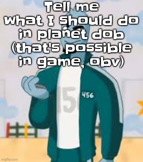 Squiggame | Tell me what I should do in planet dob (that's possible in game, obv) | image tagged in squiggame | made w/ Imgflip meme maker