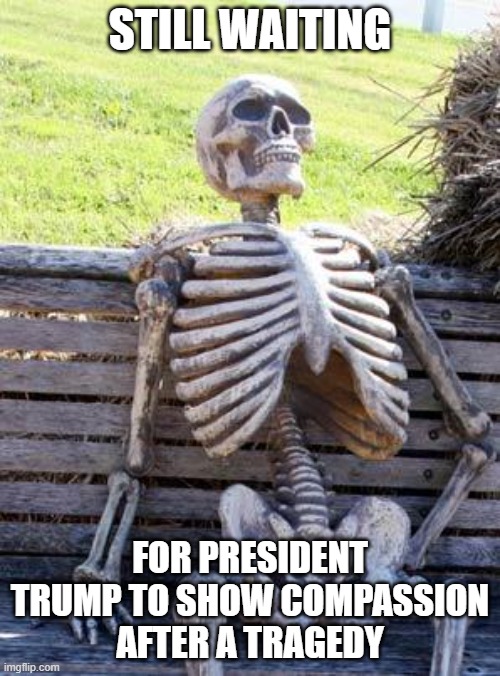 Waiting Skeleton | STILL WAITING; FOR PRESIDENT TRUMP TO SHOW COMPASSION AFTER A TRAGEDY | image tagged in memes,waiting skeleton | made w/ Imgflip meme maker