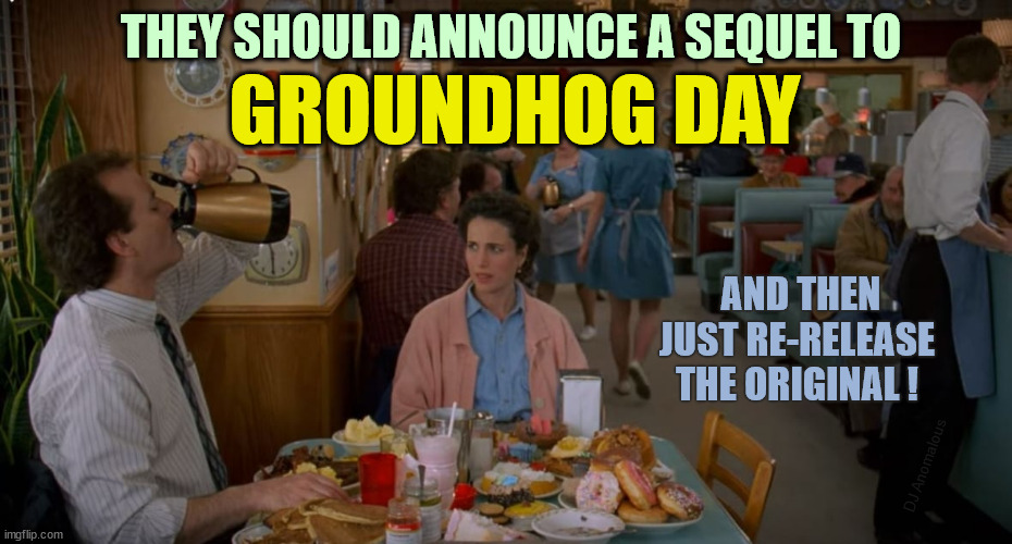 I wouldn't even be mad | THEY SHOULD ANNOUNCE A SEQUEL TO; GROUNDHOG DAY; AND THEN
JUST RE-RELEASE
THE ORIGINAL ! DJ Anomalous | image tagged in groundhog day,sequel,classic movies,bill murray,meme,remake | made w/ Imgflip meme maker