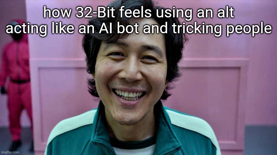 Lee Jung-jae has a cute smile ngl | how 32-Bit feels using an alt acting like an AI bot and tricking people | image tagged in gi-hun | made w/ Imgflip meme maker