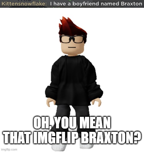 I was playing Roblox back in spring 2024 (Didn't know who Braxton was back then) and MC though it was Braxton Cummings... | OH, YOU MEAN THAT IMGFLIP BRAXTON? | image tagged in mc,braxton,roblox,braxton cummings,braxtoncummings | made w/ Imgflip meme maker