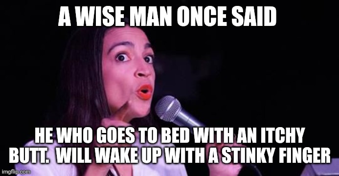 Stinky | A WISE MAN ONCE SAID; HE WHO GOES TO BED WITH AN ITCHY BUTT.  WILL WAKE UP WITH A STINKY FINGER | image tagged in alexandria ocasio-cortez,funny memes | made w/ Imgflip meme maker