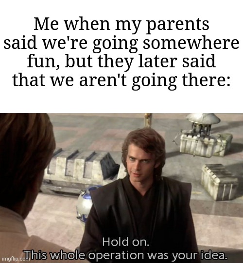 This happens to me | Me when my parents said we're going somewhere fun, but they later said that we aren't going there: | image tagged in hold on this whole operation was your idea,memes,funny,why are you reading this | made w/ Imgflip meme maker