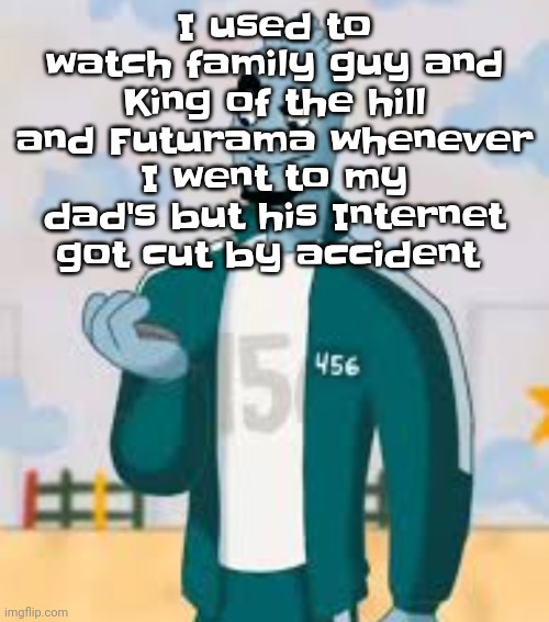 Squiggame | I used to watch family guy and King of the hill and Futurama whenever I went to my dad's but his Internet got cut by accident | image tagged in squiggame | made w/ Imgflip meme maker