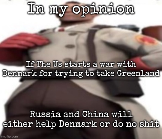 But still unlikely | In my opinion; If The Us starts a war with Denmark for trying to take Greenland; Russia and China will either help Denmark or do no shit | image tagged in ze medic,msmg | made w/ Imgflip meme maker