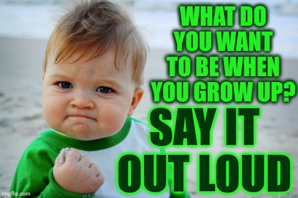 Declare It.  U Can Tweek It Throughout Your Life But You Need To Pick A Starting Point.  It Will Lead The Way To Stepping Stones | WHAT DO YOU WANT TO BE WHEN YOU GROW UP? SAY IT OUT LOUD | image tagged in memes,success kid original,big dreams,follow your dreams,dreamers,i have a dream | made w/ Imgflip meme maker