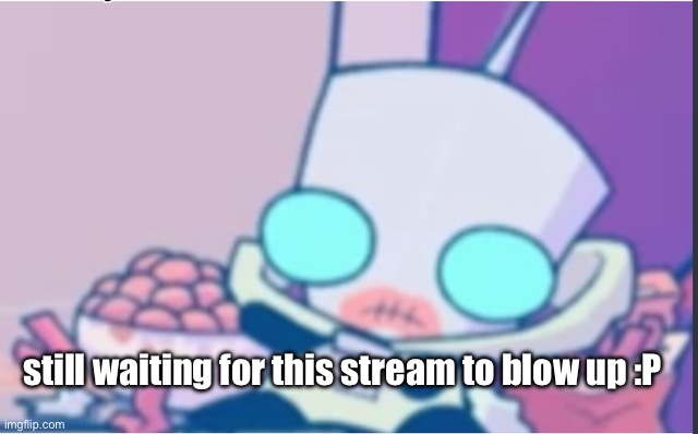 Waiting for InvaderZim- to blow up. | still waiting for this stream to blow up :P | image tagged in gir | made w/ Imgflip meme maker