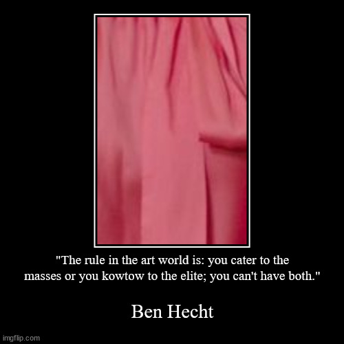 https://www.brainyquote.com/authors/ben-hecht-quotes | "The rule in the art world is: you cater to the masses or you kowtow to the elite; you can't have both." | Ben Hecht | image tagged in funny,demotivationals,caroline flack,art is insane,math normalizes,______ | made w/ Imgflip demotivational maker