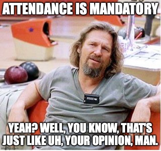 Attendance Is Mandatory | ATTENDANCE IS MANDATORY; YEAH? WELL, YOU KNOW, THAT'S JUST LIKE UH, YOUR OPINION, MAN. | image tagged in big lebowski | made w/ Imgflip meme maker