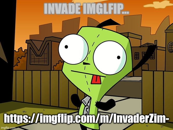 … | INVADE IMGLFIP…; https://imgflip.com/m/InvaderZim- | image tagged in gir | made w/ Imgflip meme maker