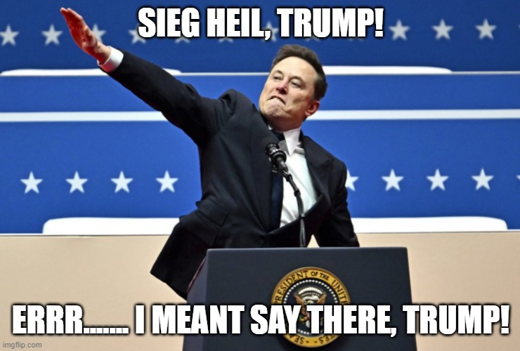 Nazi Elon | SIEG HEIL, TRUMP! ERRR....... I MEANT SAY THERE, TRUMP! | image tagged in nazi elon | made w/ Imgflip meme maker