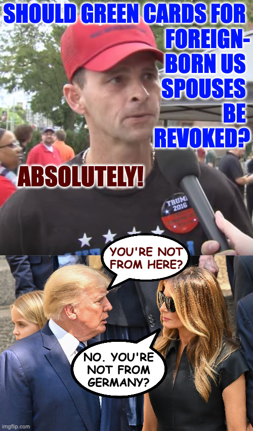 This is a toughie. | SHOULD GREEN CARDS FOR 
FOREIGN-
BORN US 
SPOUSES 
BE 
REVOKED? ABSOLUTELY! YOU'RE NOT
FROM HERE? NO. YOU'RE
NOT FROM
GERMANY? | image tagged in trump supporter,memes,illegals | made w/ Imgflip meme maker