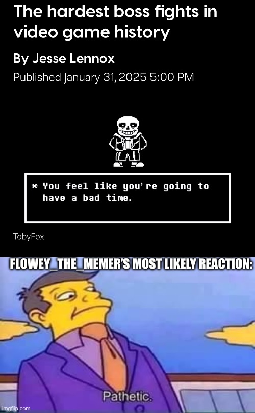 Has done 10 amounts of genocide runs. sans got nothing against Flowey. | FLOWEY_THE_MEMER’S MOST LIKELY REACTION: | image tagged in skinner pathetic | made w/ Imgflip meme maker