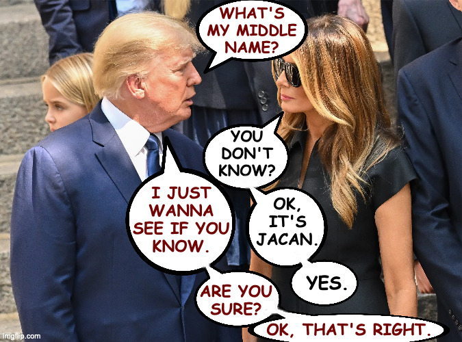 Pranking old folks. | WHAT'S
MY MIDDLE
NAME? YOU
DON'T
KNOW? I JUST
WANNA
SEE IF YOU
KNOW. OK,
IT'S
JACAN. YES. ARE YOU
SURE? OK, THAT'S RIGHT. | image tagged in memes,melania,and just like that,you're a muslim,donald jacan trump | made w/ Imgflip meme maker