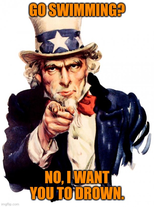 Uncle Sam Meme | GO SWIMMING? NO, I WANT YOU TO DROWN. | image tagged in memes,uncle sam | made w/ Imgflip meme maker