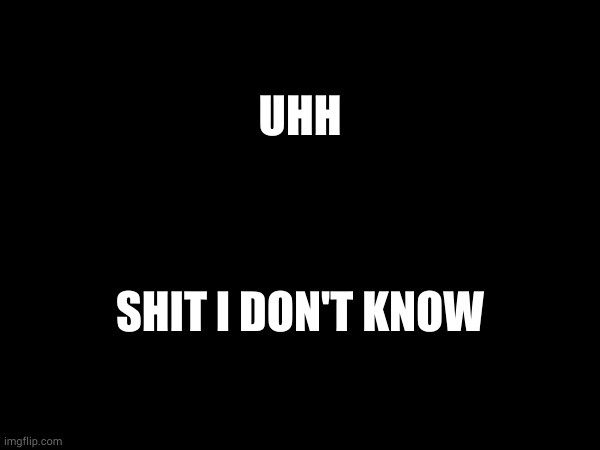 UHH; SHIT I DON'T KNOW | made w/ Imgflip meme maker