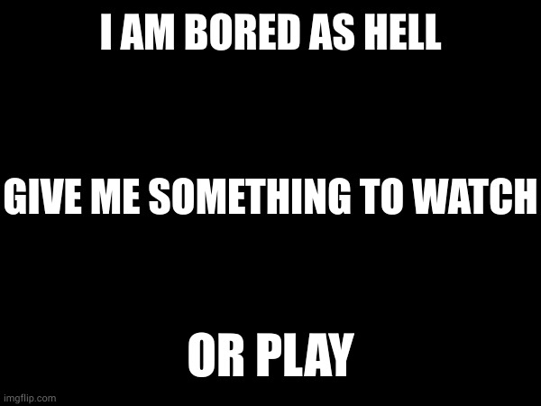 I AM BORED AS HELL; GIVE ME SOMETHING TO WATCH; OR PLAY | made w/ Imgflip meme maker