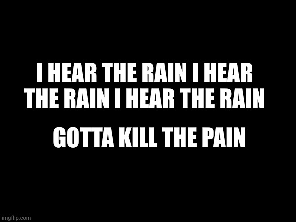i am so f***ing bored | I HEAR THE RAIN I HEAR THE RAIN I HEAR THE RAIN; GOTTA KILL THE PAIN | made w/ Imgflip meme maker
