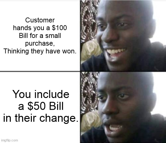 Cashier life | Customer hands you a $100 Bill for a small purchase, Thinking they have won. You include a $50 Bill in their change. | image tagged in good then bad | made w/ Imgflip meme maker