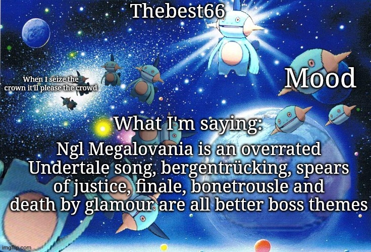 Marshtomp template thebest66 | Ngl Megalovania is an overrated Undertale song, bergentrücking, spears of justice, finale, bonetrousle and death by glamour are all better boss themes | image tagged in marshtomp template thebest66 | made w/ Imgflip meme maker