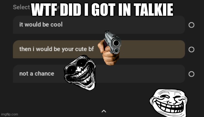 talkie be like | WTF DID I GOT IN TALKIE | image tagged in talkie ai | made w/ Imgflip meme maker