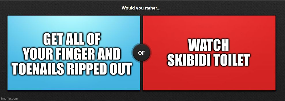 Would you rather | GET ALL OF YOUR FINGER AND TOENAILS RIPPED OUT; WATCH SKIBIDI TOILET | image tagged in would you rather | made w/ Imgflip meme maker