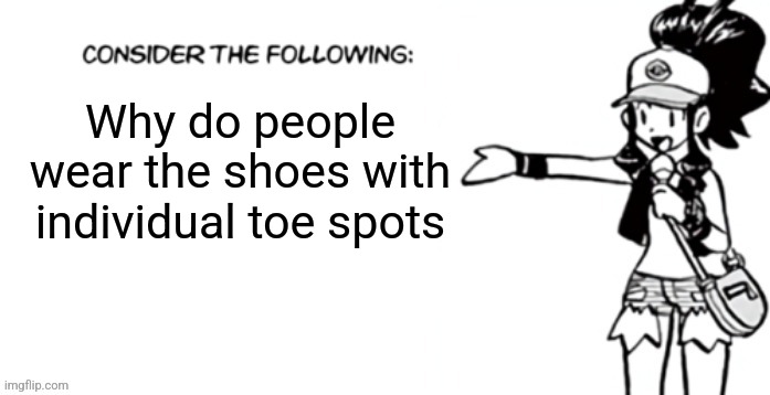 Consider the following pokespe | Why do people wear the shoes with individual toe spots | image tagged in consider the following pokespe | made w/ Imgflip meme maker