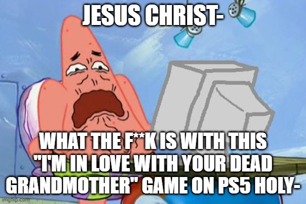 we now have brainrot on playstation before gta 6 wtf- | JESUS CHRIST-; WHAT THE F**K IS WITH THIS "I'M IN LOVE WITH YOUR DEAD GRANDMOTHER" GAME ON PS5 HOLY- | image tagged in patrick star internet disgust | made w/ Imgflip meme maker