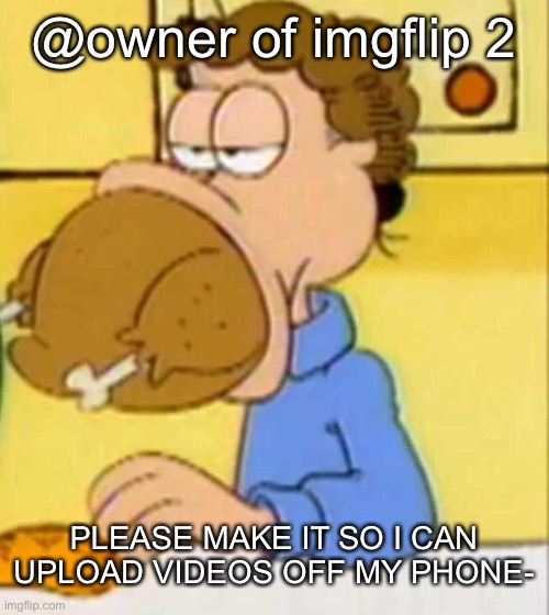 jon arbuckle turkey | @owner of imgflip 2; PLEASE MAKE IT SO I CAN UPLOAD VIDEOS OFF MY PHONE- | image tagged in jon arbuckle turkey | made w/ Imgflip meme maker